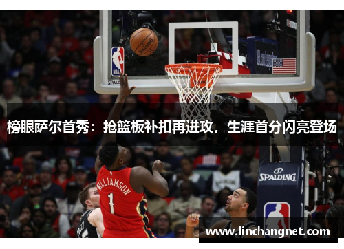 榜眼萨尔首秀：抢篮板补扣再进攻，生涯首分闪亮登场