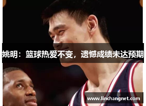 姚明：篮球热爱不变，遗憾成绩未达预期