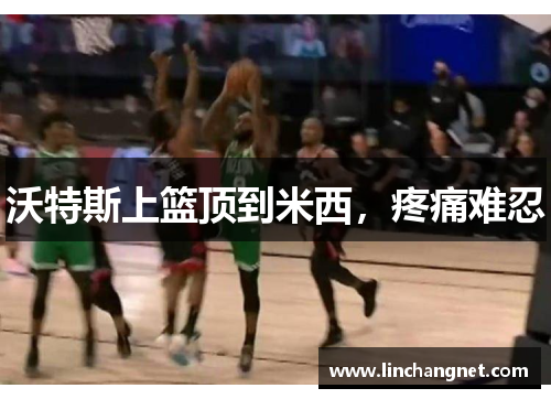 沃特斯上篮顶到米西，疼痛难忍